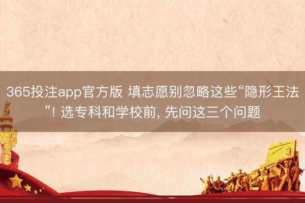 365投注app官方版 填志愿别忽略这些“隐形王法”! 选专科和学校前， 先问这三个问题