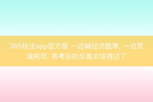 365投注app官方版 一边喊经济酷寒, 一边荒诞耗尽, 高考后的反差太信得过了