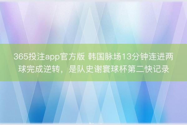 365投注app官方版 韩国脉场13分钟连进两球完成逆转，是队史谢寰球杯第二快记录