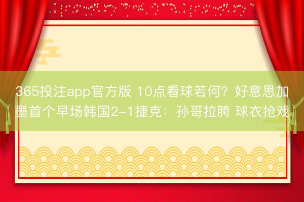 365投注app官方版 10点看球若何？好意思加墨首个早场韩国2-1捷克：孙哥拉胯 球衣抢戏