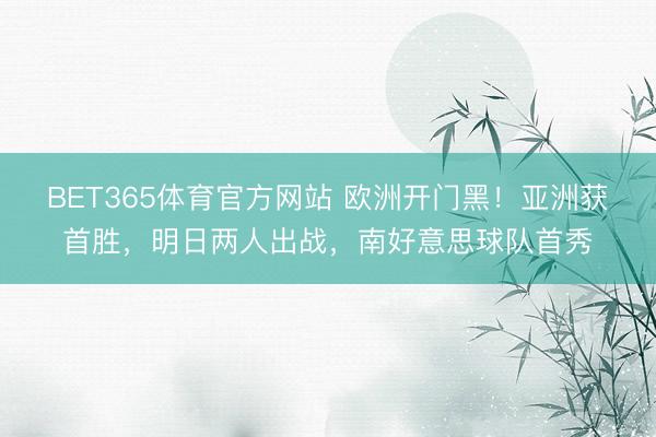 BET365体育官方网站 欧洲开门黑！亚洲获首胜，明日两人出战，南好意思球队首秀