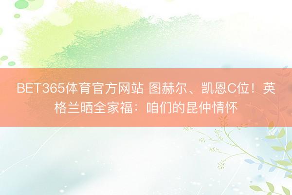 BET365体育官方网站 图赫尔、凯恩C位！英格兰晒全家福：咱们的昆仲情怀