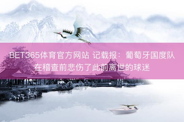 BET365体育官方网站 记载报：葡萄牙国度队在稽查前悲伤了此前离世的球迷