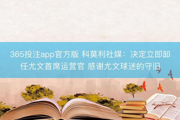 365投注app官方版 科莫利社媒：决定立即卸任尤文首席运营官 感谢尤文球迷的守旧