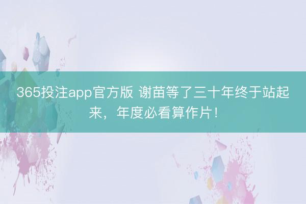 365投注app官方版 谢苗等了三十年终于站起来，年度必看算作片！