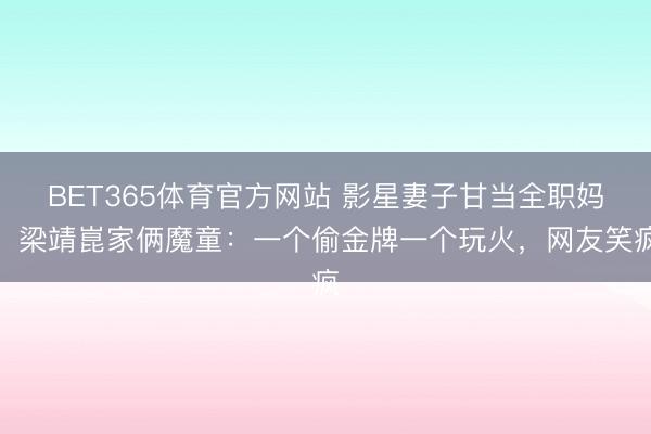 BET365体育官方网站 影星妻子甘当全职妈！梁靖崑家俩魔童：一个偷金牌一个玩火，网友笑疯