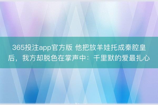 365投注app官方版 他把放羊娃托成秦腔皇后,我方却脱色在掌声中:千里默的爱最扎心