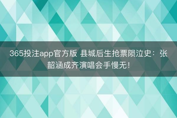365投注app官方版 县城后生抢票陨泣史：张韶涵成齐演唱会手慢无！