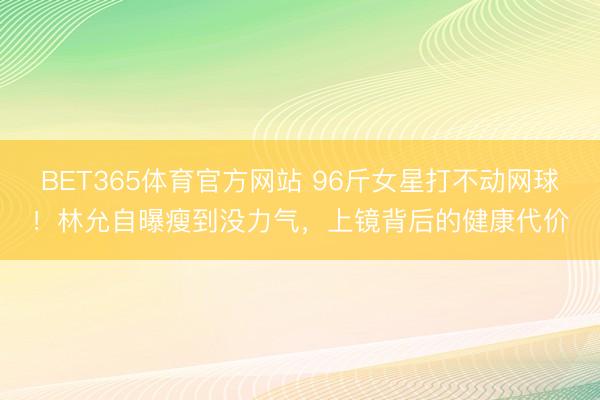 BET365体育官方网站 96斤女星打不动网球！林允自曝瘦到没力气，上镜背后的健康代价