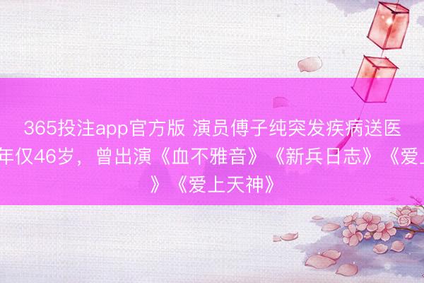 365投注app官方版 演员傅子纯突发疾病送医不治，年仅46岁，曾出演《血不雅音》《新兵日志》《爱上天神》
