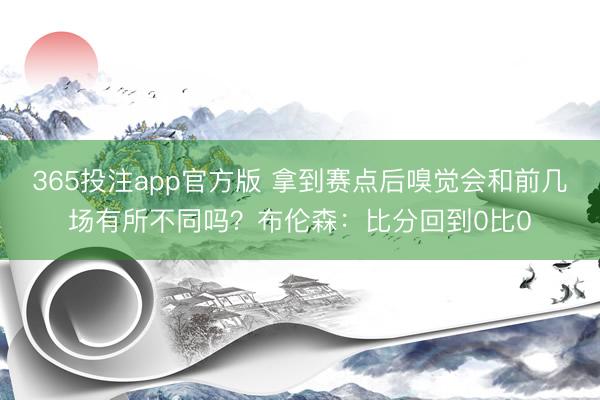 365投注app官方版 拿到赛点后嗅觉会和前几场有所不同吗？布伦森：比分回到0比0
