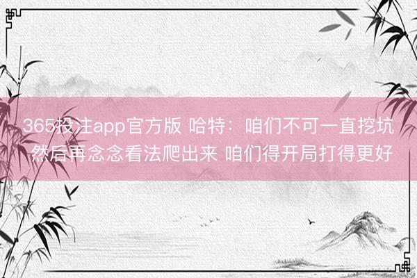 365投注app官方版 哈特：咱们不可一直挖坑 然后再念念看法爬出来 咱们得开局打得更好