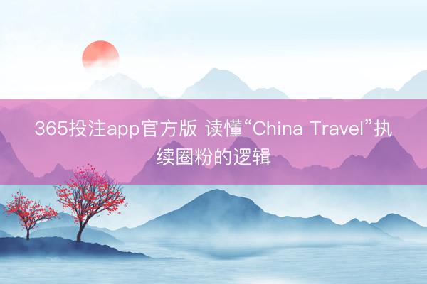365投注app官方版 读懂“China Travel”执续圈粉的逻辑