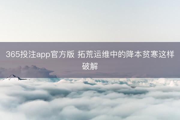 365投注app官方版 拓荒运维中的降本贫寒这样破解