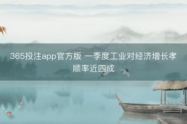 365投注app官方版 一季度工业对经济增长孝顺率近四成