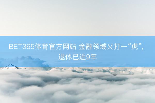 BET365体育官方网站 金融领域又打一“虎”, 退休已近9年