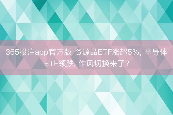 365投注app官方版 资源品ETF涨超5%， 半导体ETF领跌， 作风切换来了?