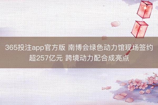 365投注app官方版 南博会绿色动力馆现场签约超257亿元 跨境动力配合成亮点