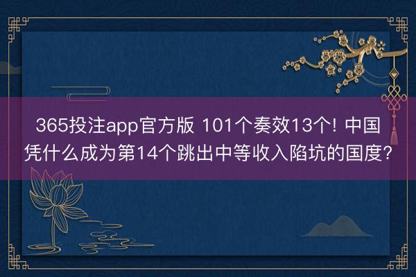 365投注app官方版 101个奏效13个! 中国凭什么成为第14个跳出中等收入陷坑的国度?