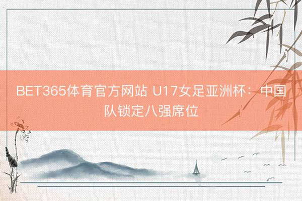 BET365体育官方网站 U17女足亚洲杯：中国队锁定八强席位