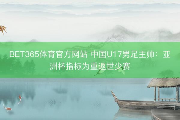 BET365体育官方网站 中国U17男足主帅：亚洲杯指标为重返世少赛