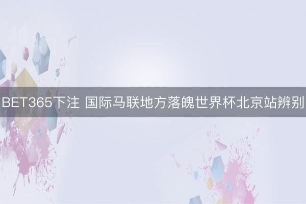 BET365下注 国际马联地方落魄世界杯北京站辨别