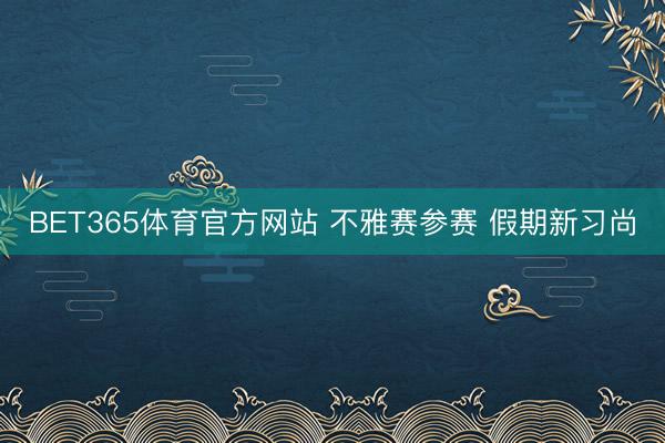 BET365体育官方网站 不雅赛参赛 假期新习尚