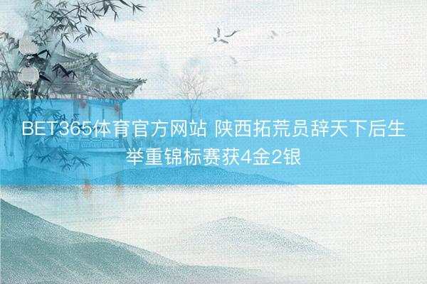 BET365体育官方网站 陕西拓荒员辞天下后生举重锦标赛获4金2银