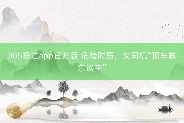 365投注app官方版 危险时辰，女司机“顶车救东谈主”