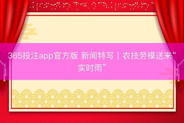 365投注app官方版 新闻特写|农技劳模送来“实时雨”