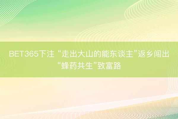 BET365下注 “走出大山的能东谈主”返乡闯出“蜂药共生”致富路