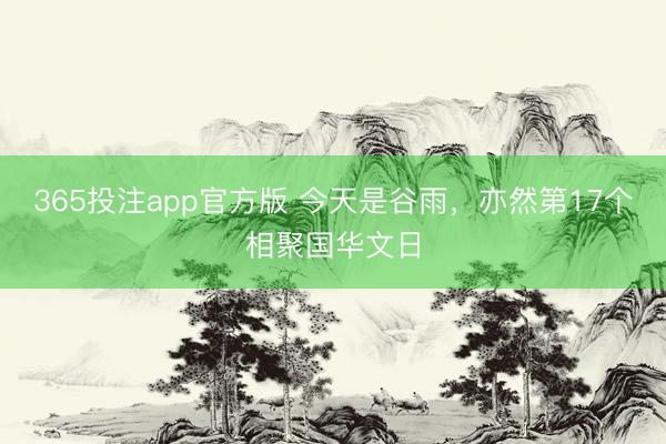 365投注app官方版 今天是谷雨，亦然第17个相聚国华文日