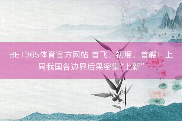 BET365体育官方网站 首飞、初度、首艘！上周我国各边界后果密集“上新”