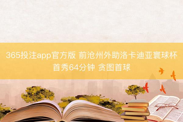365投注app官方版 前沧州外助洛卡迪亚寰球杯首秀64分钟 贪图首球