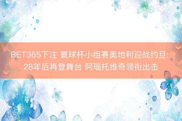 BET365下注 寰球杯小组赛奥地利迎战约旦: 28年后再登舞台 阿瑙托维奇领衔出击