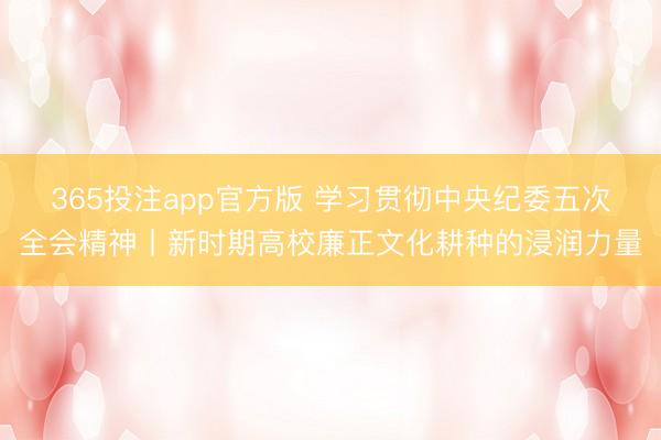 365投注app官方版 学习贯彻中央纪委五次全会精神丨新时期高校廉正文化耕种的浸润力量