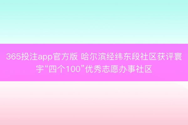 365投注app官方版 哈尔滨经纬东段社区获评寰宇“四个100”优秀志愿办事社区