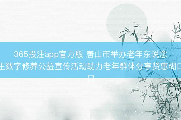 365投注app官方版 唐山市举办老年东说念主数字修养公益宣传活动助力老年群体分享贤惠糊口