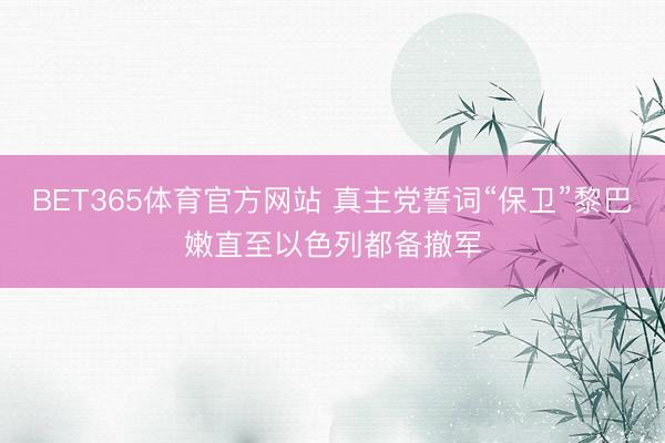 BET365体育官方网站 真主党誓词“保卫”黎巴嫩直至以色列都备撤军