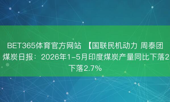 BET365体育官方网站 【国联民机动力 周泰团队】煤炭日报：2026年1-5月印度煤炭产量同比下落2.7%
