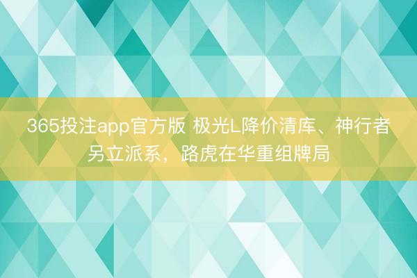 365投注app官方版 极光L降价清库、神行者另立派系，路虎在华重组牌局