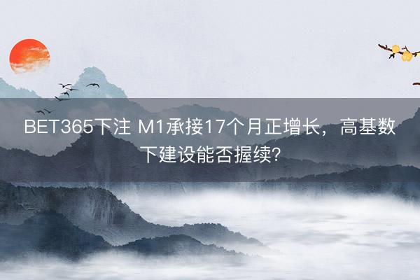 BET365下注 M1承接17个月正增长，高基数下建设能否握续？