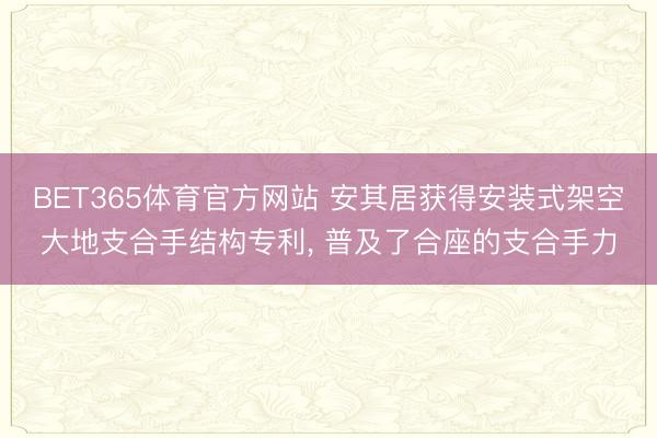 BET365体育官方网站 安其居获得安装式架空大地支合手结构专利， 普及了合座的支合手力