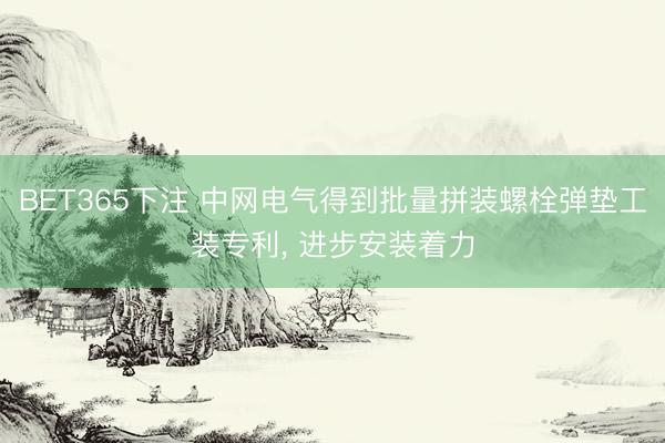 BET365下注 中网电气得到批量拼装螺栓弹垫工装专利， 进步安装着力
