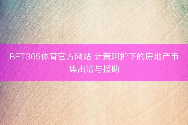 BET365体育官方网站 计策呵护下的房地产市集出清与援助