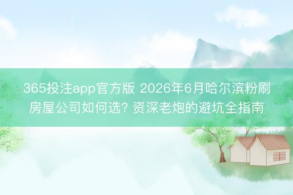 365投注app官方版 2026年6月哈尔滨粉刷房屋公司如何选? 资深老炮的避坑全指南