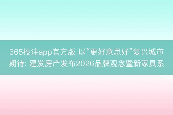 365投注app官方版 以“更好意思好”复兴城市期待: 建发房产发布2026品牌观念暨新家具系
