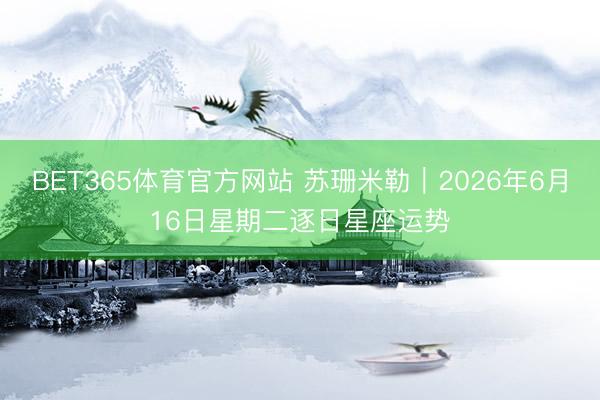 BET365体育官方网站 苏珊米勒︱2026年6月16日星期二逐日星座运势