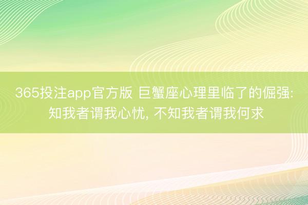 365投注app官方版 巨蟹座心理里临了的倔强: 知我者谓我心忧， 不知我者谓我何求