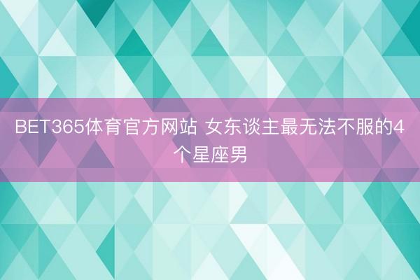 BET365体育官方网站 女东谈主最无法不服的4个星座男